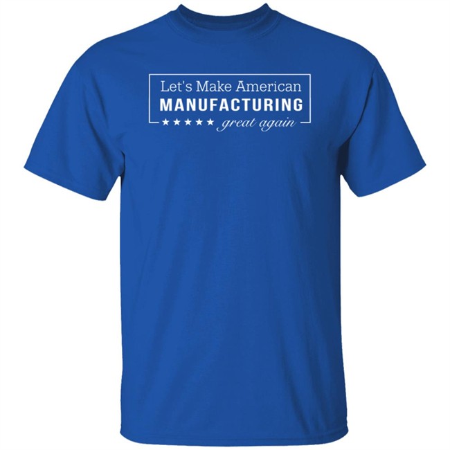 Let's Make American Manufacturing Great Again Shirt Let's Make American Manufacturing Great Again Hoodie