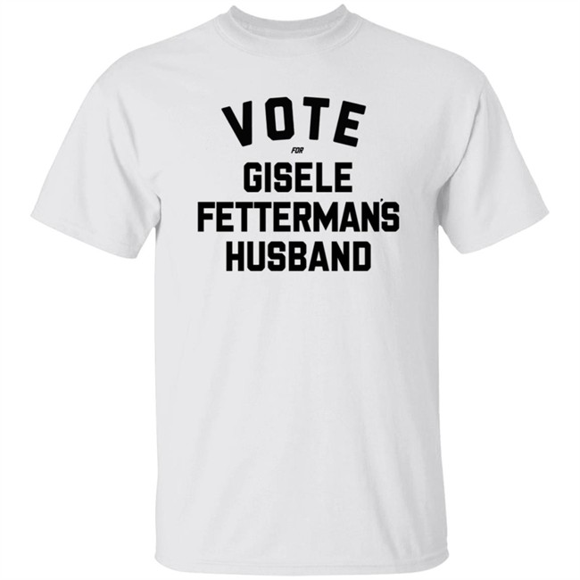 Steel City John Fetterman Vote For Gisele Fettermans Husband Shirt