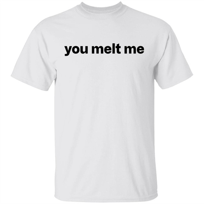 You Melt Me T Shirt
