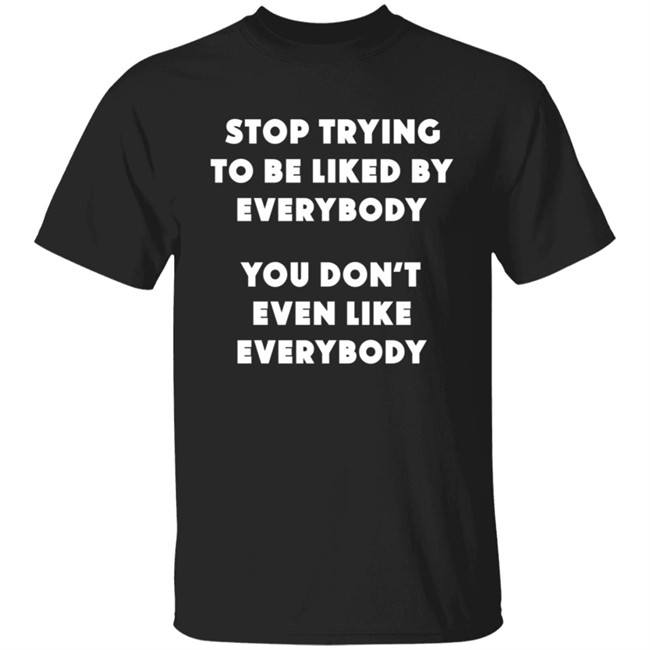 Stop Trying To Be Liked By Everybody T Shirt